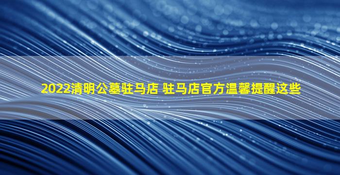 2022清明公墓驻马店 驻马店官方温馨提醒这些